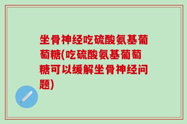 坐骨神经吃硫酸氨基葡萄糖(吃硫酸氨基葡萄糖可以缓解坐骨神经问题)