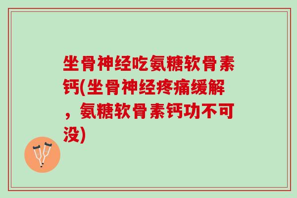 坐骨神经吃氨糖软骨素钙(坐骨神经疼痛缓解，氨糖软骨素钙功不可没)