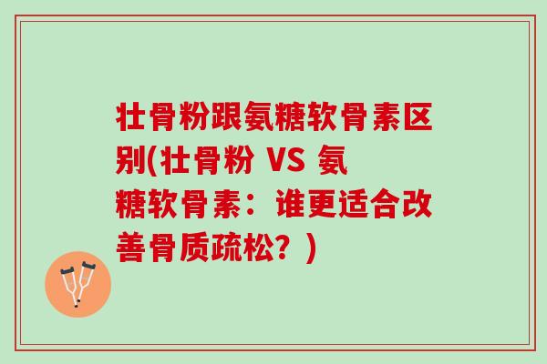 壮骨粉跟氨糖软骨素区别(壮骨粉 VS 氨糖软骨素：谁更适合改善骨质疏松？)