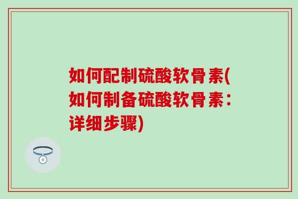 如何配制硫酸软骨素(如何制备硫酸软骨素：详细步骤)