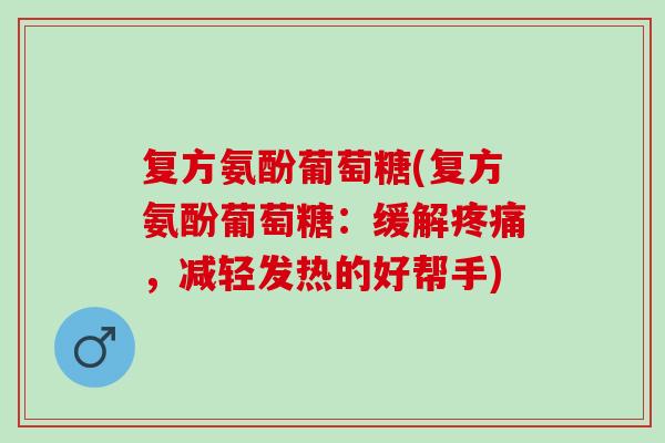 复方氨酚葡萄糖(复方氨酚葡萄糖：缓解疼痛，减轻发热的好帮手)