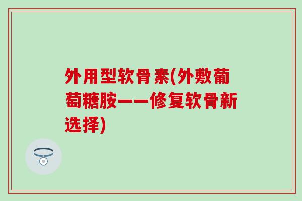 外用型软骨素(外敷葡萄糖胺——修复软骨新选择)