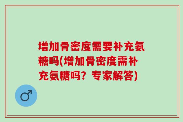 增加骨密度需要补充氨糖吗(增加骨密度需补充氨糖吗？专家解答)