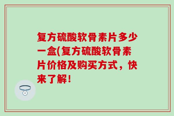 复方硫酸软骨素片多少一盒(复方硫酸软骨素片价格及购买方式，快来了解！
