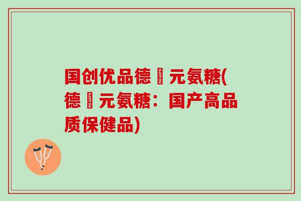 国创优品德蓇元氨糖(德蓇元氨糖：国产高品质保健品)