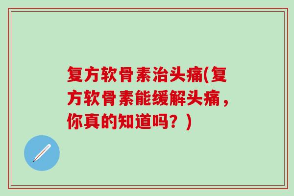 复方软骨素治头痛(复方软骨素能缓解头痛，你真的知道吗？)