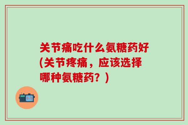 关节痛吃什么氨糖药好(关节疼痛，应该选择哪种氨糖药？)