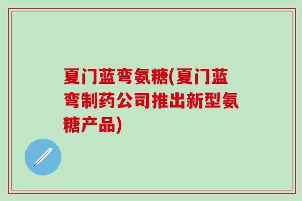 夏门蓝弯氨糖(夏门蓝弯制药公司推出新型氨糖产品) 夏门蓝弯氨糖(夏门蓝弯制药公司推出新型氨糖产品)