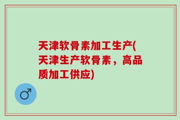 天津软骨素加工生产(天津生产软骨素,高品质加工供应) 天津软骨素加工生产(天津生产软骨素,高品质加工供应)