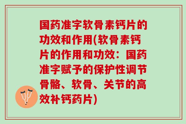 国药准字软骨素钙片的功效和作用(软骨素钙片的作用和功效：国药准字赋予的保护性调节骨骼、软骨、关节的高效补钙药片)