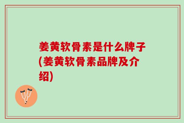 姜黄软骨素是什么牌子(姜黄软骨素品牌及介绍)