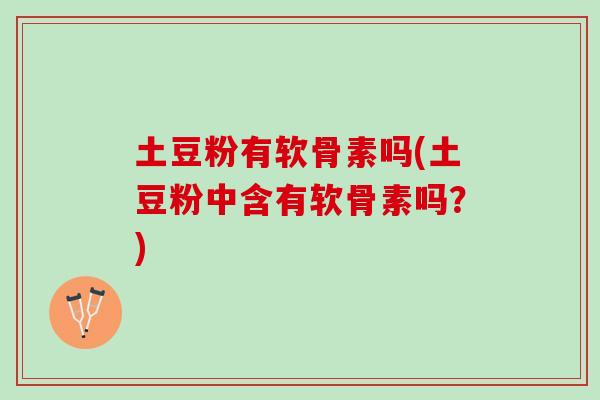 土豆粉有软骨素吗(土豆粉中含有软骨素吗？)
