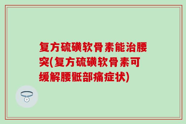 复方硫磺软骨素能腰突(复方硫磺软骨素可缓解腰骶部痛症状) 复方硫磺软骨素能腰突(复方硫磺软骨素可缓解腰骶部痛症状)
