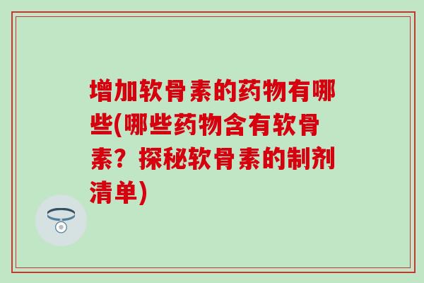 增加软骨素的药物有哪些(哪些药物含有软骨素？探秘软骨素的制剂清单)