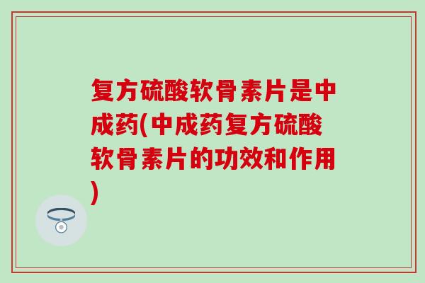 复方硫酸软骨素片是中成药(中成药复方硫酸软骨素片的功效和作用)