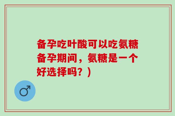 备孕吃叶酸可以吃氨糖备孕期间，氨糖是一个好选择吗？)