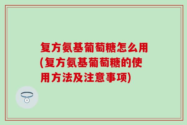 复方氨基葡萄糖怎么用(复方氨基葡萄糖的使用方法及注意事项)
