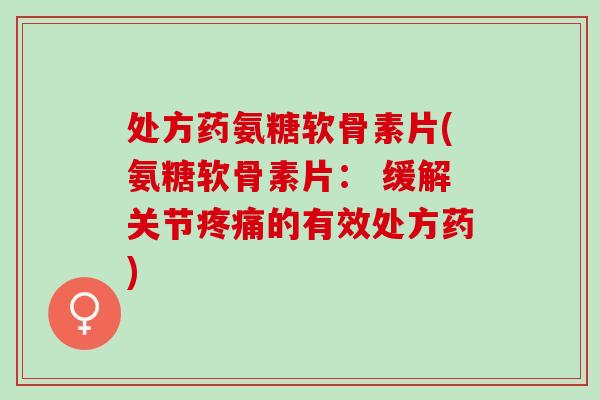 处方药氨糖软骨素片(氨糖软骨素片： 缓解关节疼痛的有效处方药)