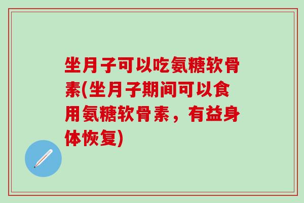 坐月子可以吃氨糖软骨素(坐月子期间可以食用氨糖软骨素，有益身体恢复)