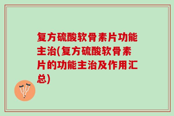 复方硫酸软骨素片功能主治(复方硫酸软骨素片的功能主治及作用汇总)