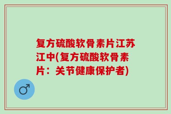 复方硫酸软骨素片江苏江中(复方硫酸软骨素片：关节健康保护者)