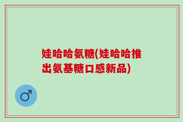 娃哈哈氨糖(娃哈哈推出氨基糖口感新品)