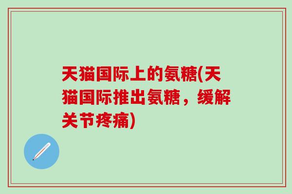 天猫国际上的氨糖(天猫国际推出氨糖,缓解关节) 天猫国际上的氨糖(天猫国际推出氨糖,缓解关节)