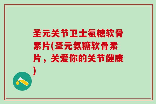 圣元关节卫士氨糖软骨素片(圣元氨糖软骨素片，关爱你的关节健康)