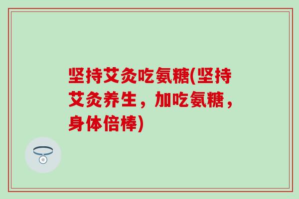 坚持艾灸吃氨糖(坚持艾灸养生，加吃氨糖，身体倍棒)