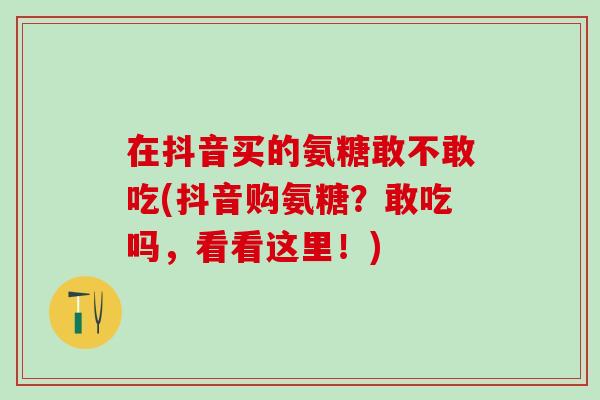 在抖音买的氨糖敢不敢吃(抖音购氨糖？敢吃吗，看看这里！)