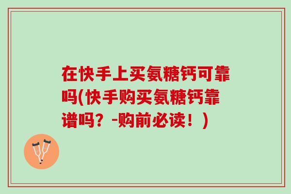 在快手上买氨糖钙可靠吗(快手购买氨糖钙靠谱吗？-购前必读！)