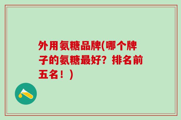 外用氨糖品牌(哪个牌子的氨糖最好？排名前五名！)