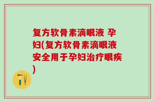 复方软骨素滴眼液 孕妇(复方软骨素滴眼液安全用于孕妇治疗眼疾)