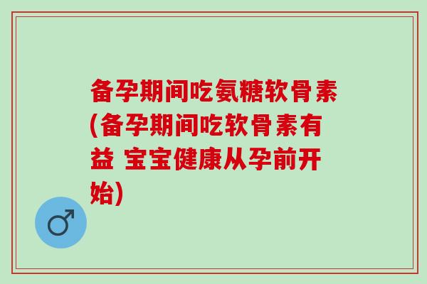 备孕期间吃氨糖软骨素(备孕期间吃软骨素有益 宝宝健康从孕前开始)