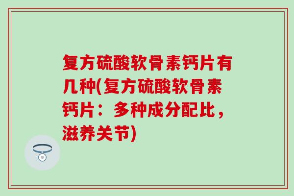 复方硫酸软骨素钙片有几种(复方硫酸软骨素钙片：多种成分配比，滋养关节)