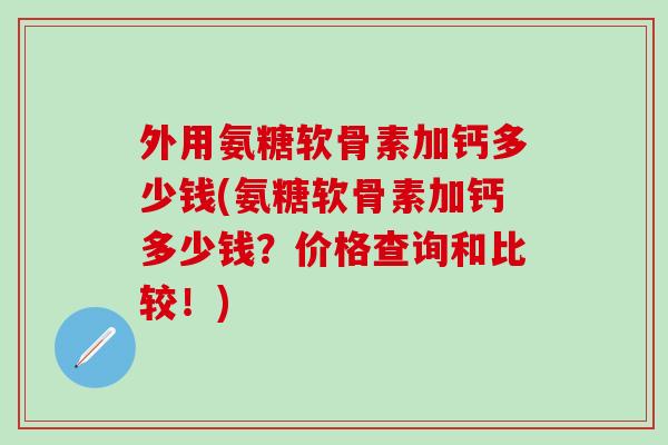 外用氨糖软骨素加钙多少钱(氨糖软骨素加钙多少钱？价格查询和比较！)