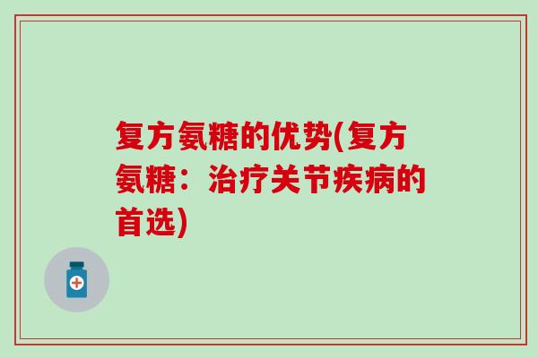 复方氨糖的优势(复方氨糖：治疗关节疾病的首选)