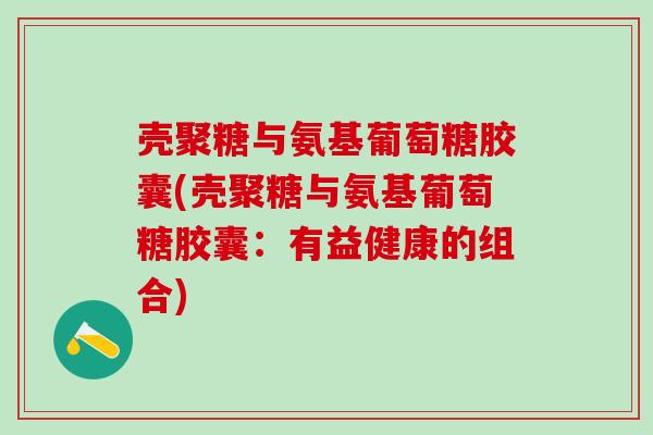 壳聚糖与氨基葡萄糖胶囊(壳聚糖与氨基葡萄糖胶囊：有益健康的组合)