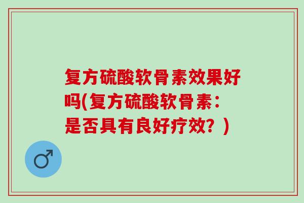 复方硫酸软骨素效果好吗(复方硫酸软骨素：是否具有良好疗效？)