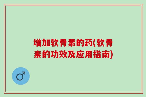 增加软骨素的药(软骨素的功效及应用指南)