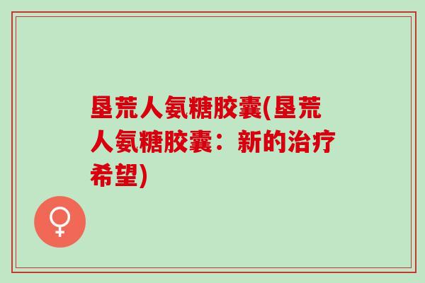 垦荒人氨糖胶囊(垦荒人氨糖胶囊：新的治疗希望)