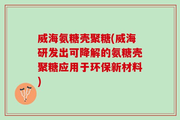 威海氨糖壳聚糖(威海研发出可降解的氨糖壳聚糖应用于环保新材料)