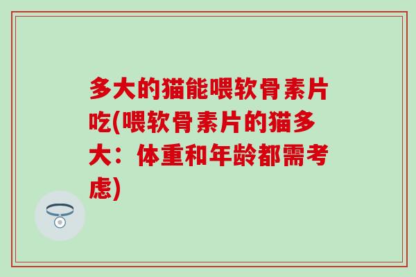 多大的猫能喂软骨素片吃(喂软骨素片的猫多大：体重和年龄都需考虑)