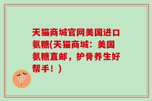 天猫商城官网美国进口氨糖(天猫商城：美国氨糖直邮，护骨养生好帮手！)