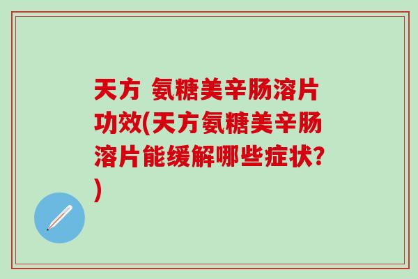 天方 氨糖美辛肠溶片功效(天方氨糖美辛肠溶片能缓解哪些症状？)