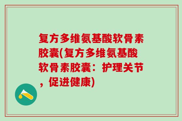 复方多维氨基酸软骨素胶囊(复方多维氨基酸软骨素胶囊：护理关节，促进健康)