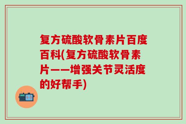 复方硫酸软骨素片百度百科(复方硫酸软骨素片——增强关节灵活度的好帮手)