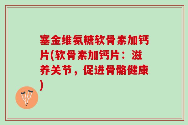 塞金维氨糖软骨素加钙片(软骨素加钙片：滋养关节，促进骨骼健康)