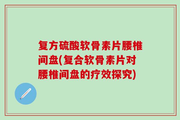复方硫酸软骨素片腰椎间盘(复合软骨素片对腰椎间盘的疗效探究) 复方硫酸软骨素片腰椎间盘(复合软骨素片对腰椎间盘的疗效探究)