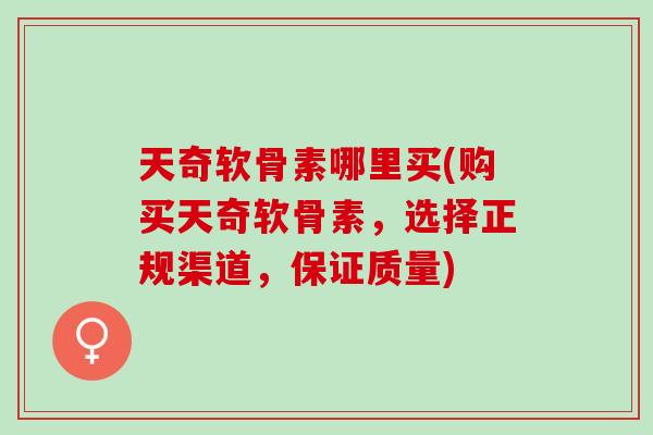 天奇软骨素哪里买(购买天奇软骨素，选择正规渠道，保证质量)